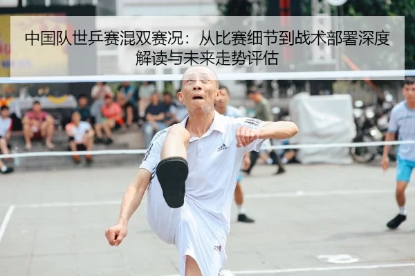 中国队世乒赛混双赛况：从比赛细节到战术部署深度解读与未来走势评估